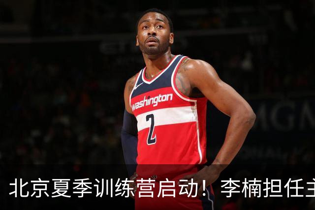 北京夏季训练营启动！李楠担任主帅，许利民任总教练，赵睿已归队！